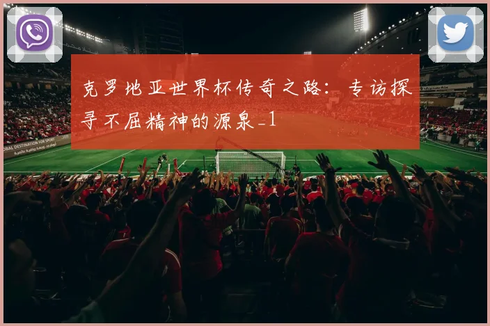 克罗地亚世界杯传奇之路：专访探寻不屈精神的源泉_1
