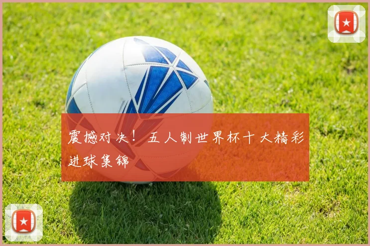 震撼对决!五人制世界杯十大精彩进球集锦