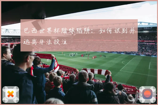 巴西世界杯赌球陷阱:如何识别并远离非法投注