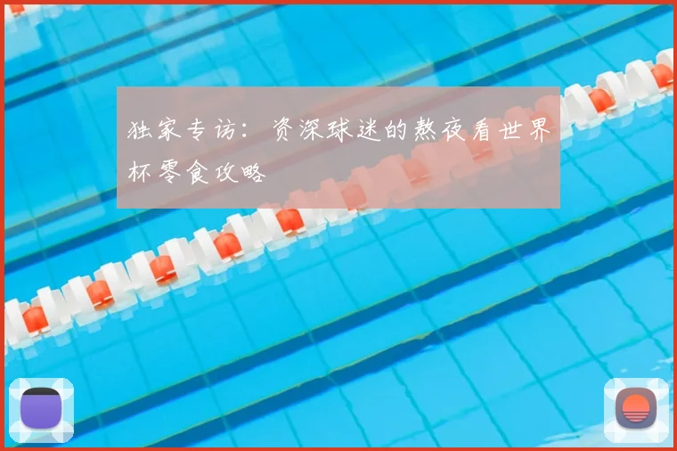 独家专访：资深球迷的熬夜看世界杯零食攻略