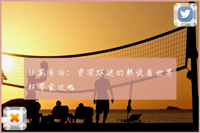 独家专访：资深球迷的熬夜看世界杯零食攻略