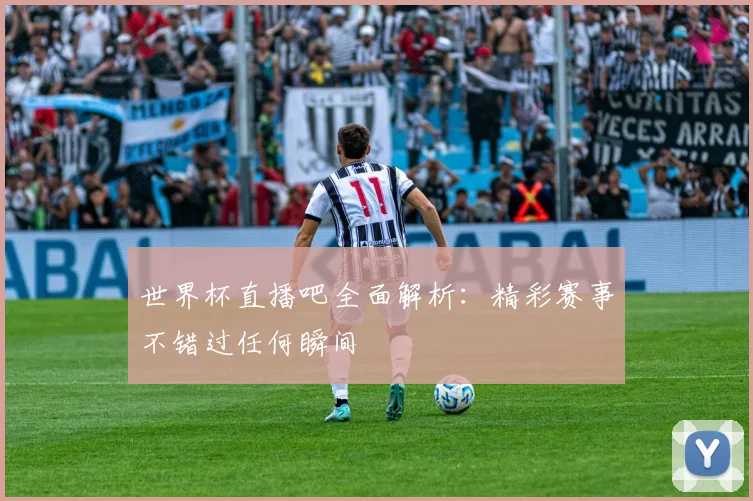 世界杯直播吧全面解析：精彩赛事不错过任何瞬间