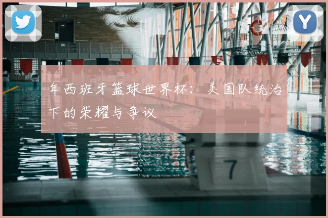 年西班牙篮球世界杯:美国队统治下的荣耀与争议