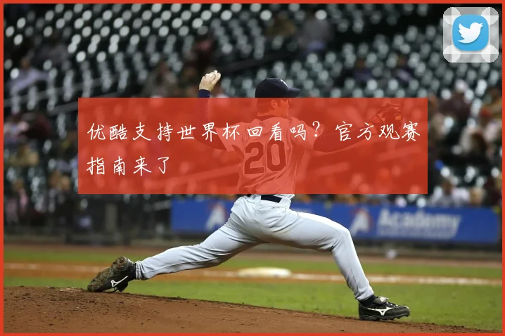 优酷支持世界杯回看吗？官方观赛指南来了