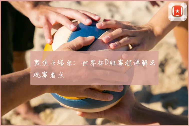 聚焦卡塔尔:世界杯D组赛程详解及观赛看点
