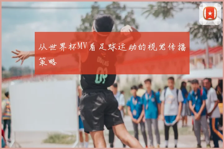 从世界杯MV看足球运动的视觉传播策略