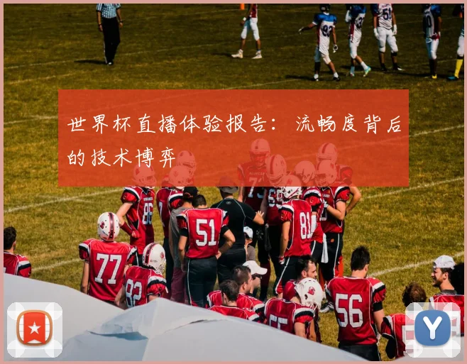 世界杯直播体验报告：流畅度背后的技术博弈