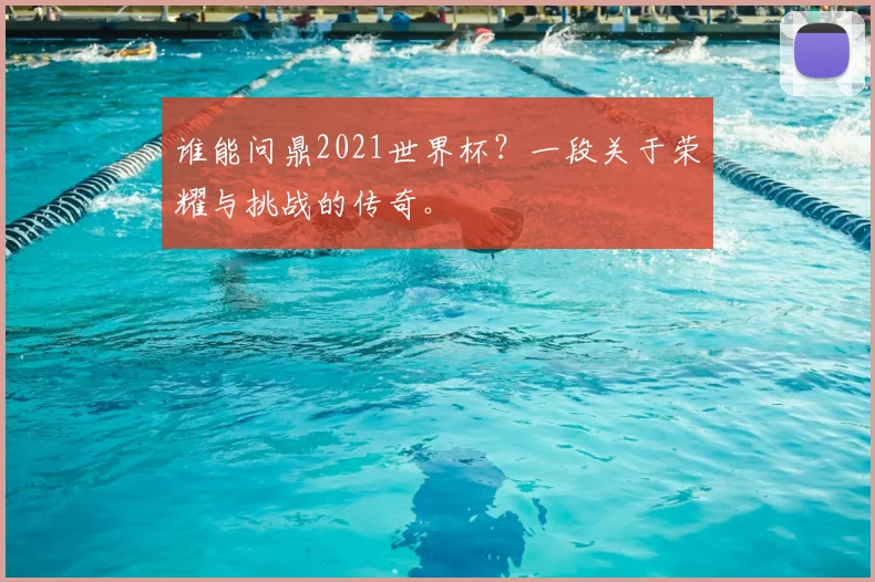 谁能问鼎2021世界杯？一段关于荣耀与挑战的传奇。