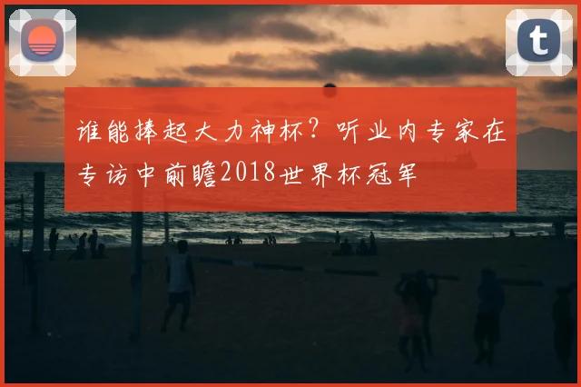 谁能捧起大力神杯？听业内专家在专访中前瞻2018世界杯冠军