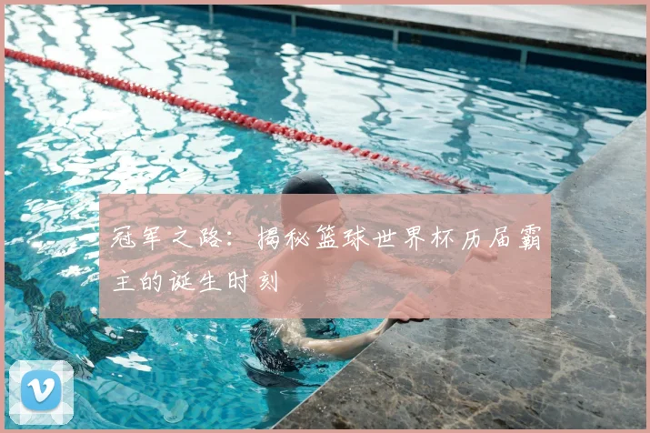 冠军之路:揭秘篮球世界杯历届霸主的诞生时刻