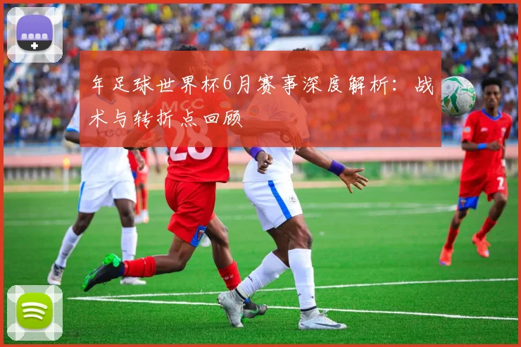 年足球世界杯6月赛事深度解析：战术与转折点回顾