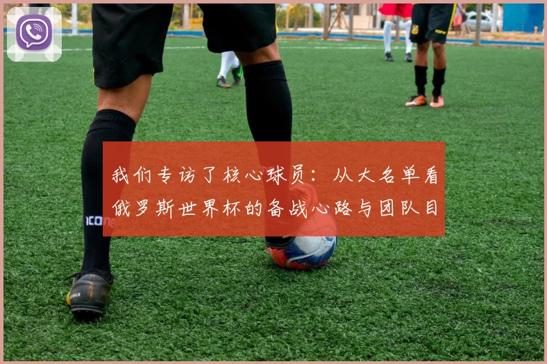 我们专访了核心球员：从大名单看俄罗斯世界杯的备战心路与团队目标