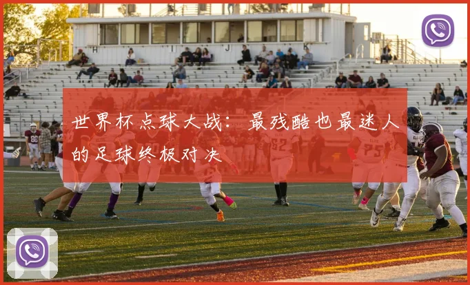 世界杯点球大战：最残酷也最迷人的足球终极对决