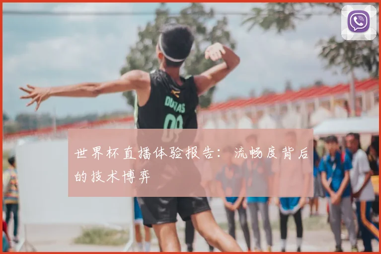 世界杯直播体验报告：流畅度背后的技术博弈