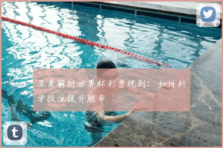 深度解析世界杯彩票规则:如何科学投注提升胜率