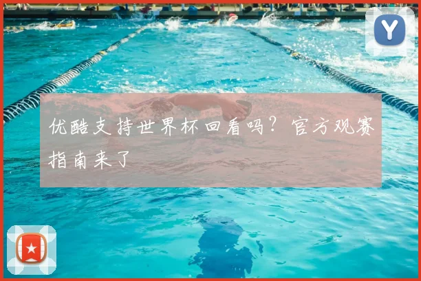 优酷支持世界杯回看吗？官方观赛指南来了