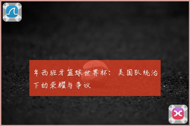 年西班牙篮球世界杯:美国队统治下的荣耀与争议