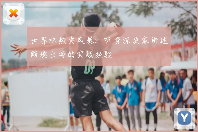 世界杯热卖风暴：听资深卖家讲述跨境出海的实战经验