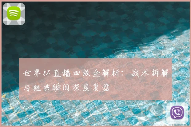 世界杯直播回放全解析：战术拆解与经典瞬间深度复盘