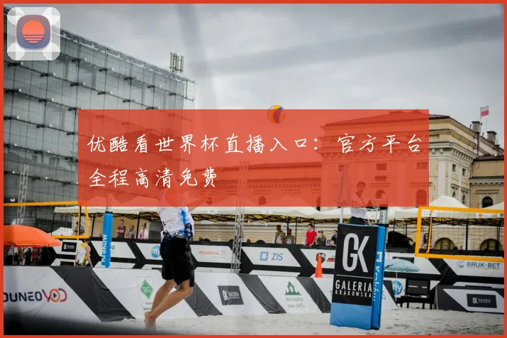 优酷看世界杯直播入口：官方平台全程高清免费