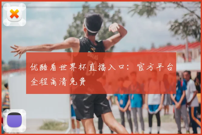 优酷看世界杯直播入口：官方平台全程高清免费