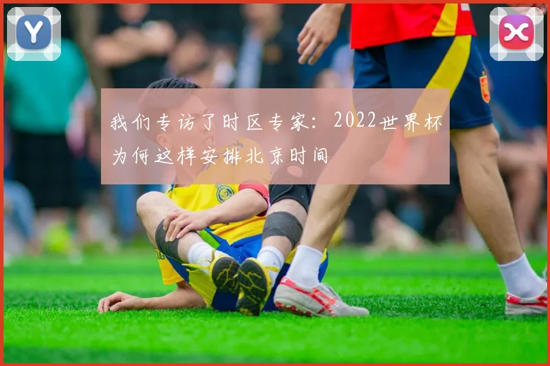 我们专访了时区专家：2022世界杯为何这样安排北京时间