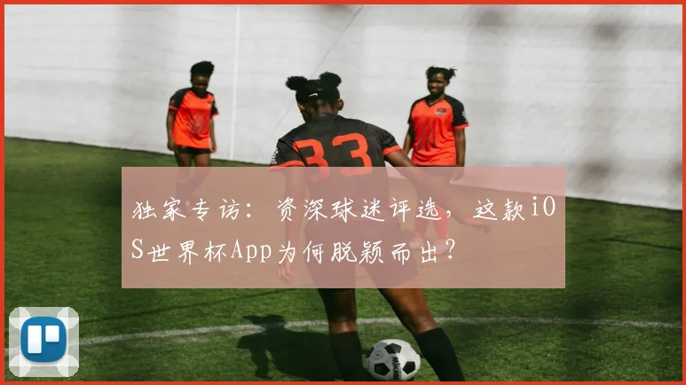 独家专访:资深球迷评选,这款iOS世界杯App为何脱颖而出?