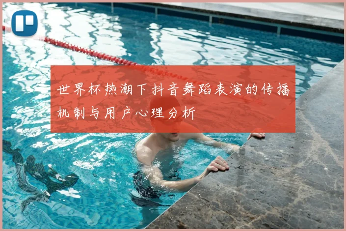 世界杯热潮下抖音舞蹈表演的传播机制与用户心理分析