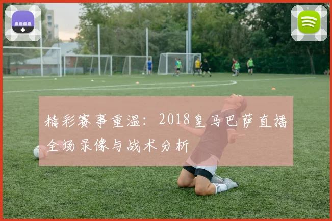 精彩赛事重温：2018皇马巴萨直播全场录像与战术分析