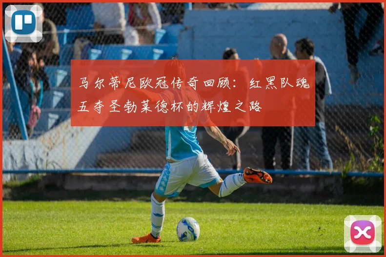 马尔蒂尼欧冠传奇回顾：红黑队魂五夺圣勃莱德杯的辉煌之路