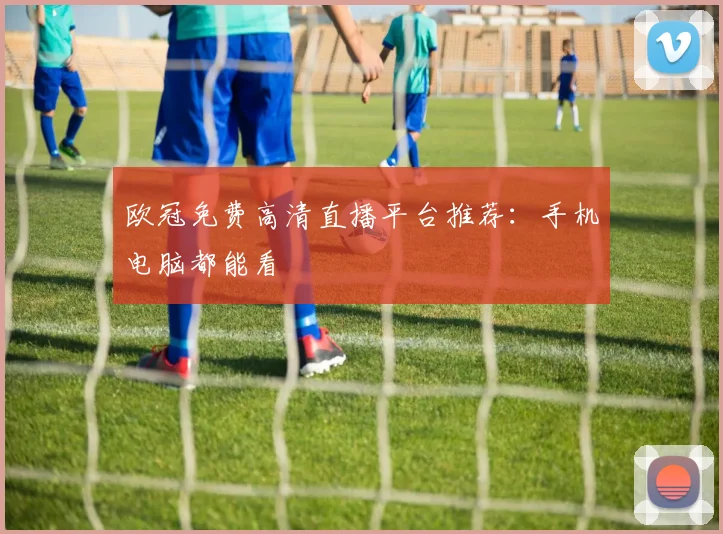 欧冠免费高清直播平台推荐：手机电脑都能看