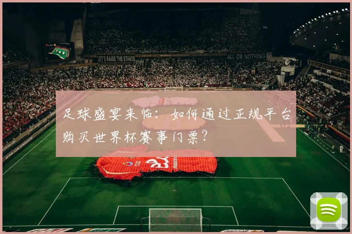足球盛宴来临：如何通过正规平台购买世界杯赛事门票？