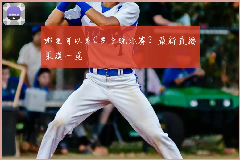 哪里可以看C罗今晚比赛？最新直播渠道一览