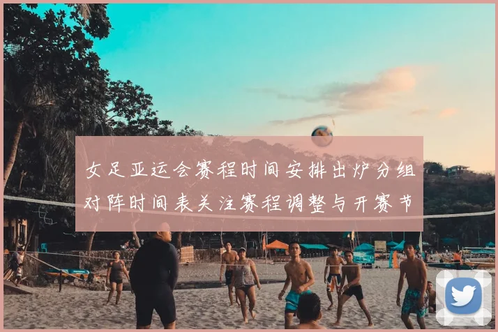 女足亚运会赛程时间安排出炉分组对阵时间表关注赛程调整与开赛节点