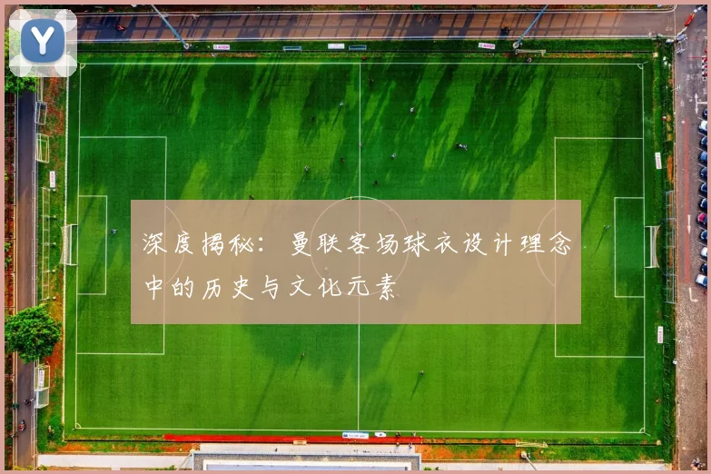 深度揭秘：曼联客场球衣设计理念中的历史与文化元素