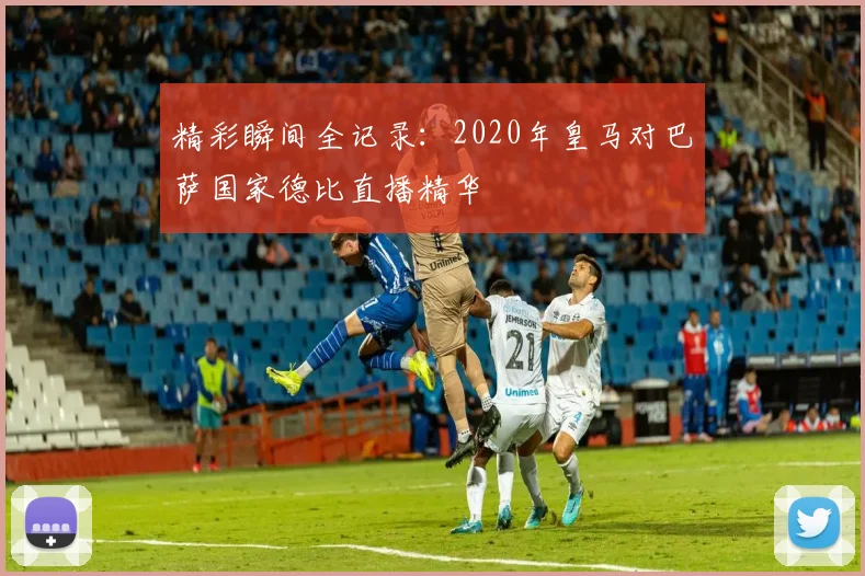 精彩瞬间全记录:2020年皇马对巴萨国家德比直播精华