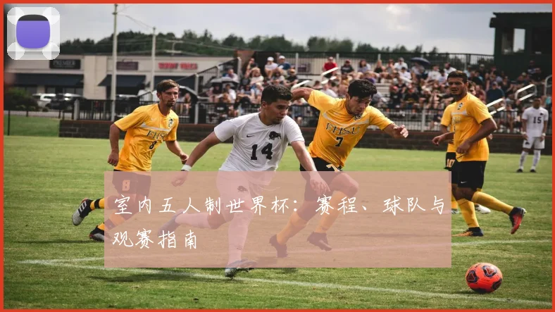 室内五人制世界杯：赛程、球队与观赛指南