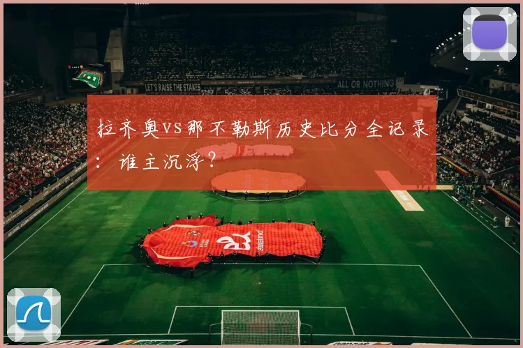 拉齐奥vs那不勒斯历史比分全记录：谁主沉浮？