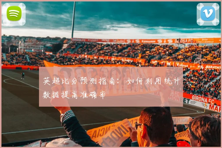 英超比分预测指南：如何利用统计数据提高准确率