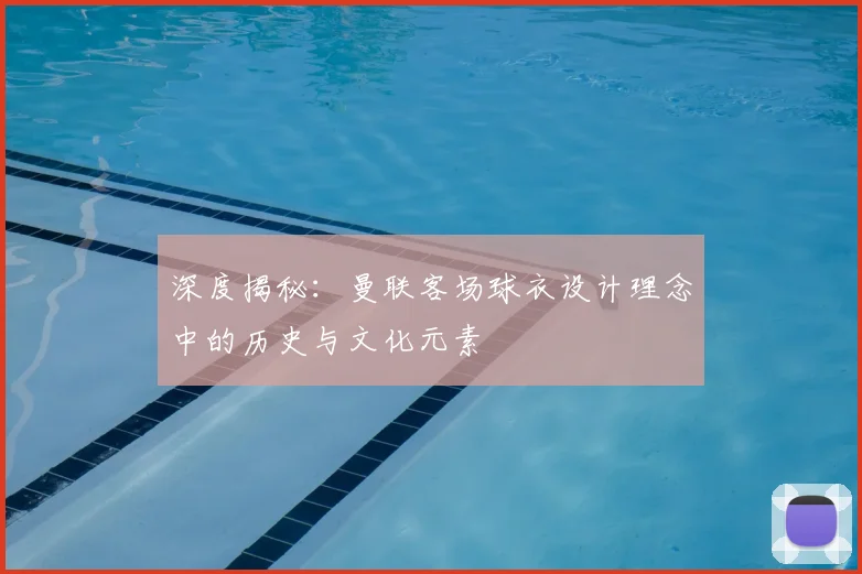 深度揭秘：曼联客场球衣设计理念中的历史与文化元素