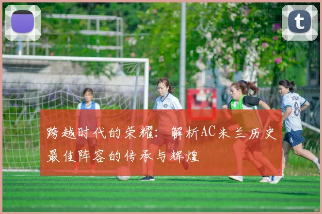 跨越时代的荣耀：解析AC米兰历史最佳阵容的传承与辉煌