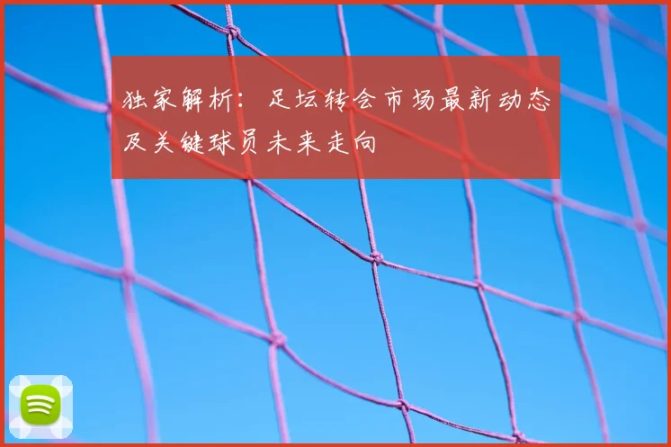 独家解析：足坛转会市场最新动态及关键球员未来走向