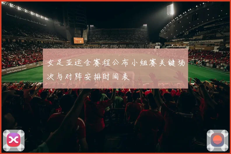 女足亚运会赛程公布小组赛关键场次与对阵安排时间表