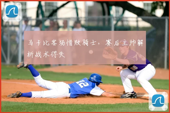 马卡比客场惜败骑士，赛后主帅解析战术得失