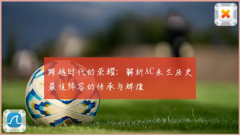 跨越时代的荣耀:解析AC米兰历史最佳阵容的传承与辉煌