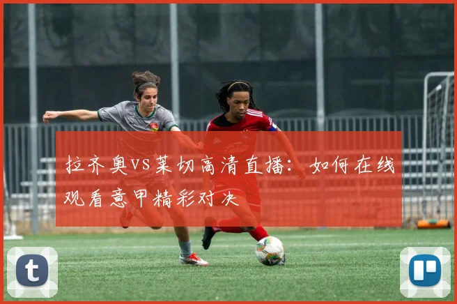 拉齐奥vs莱切高清直播：如何在线观看意甲精彩对决