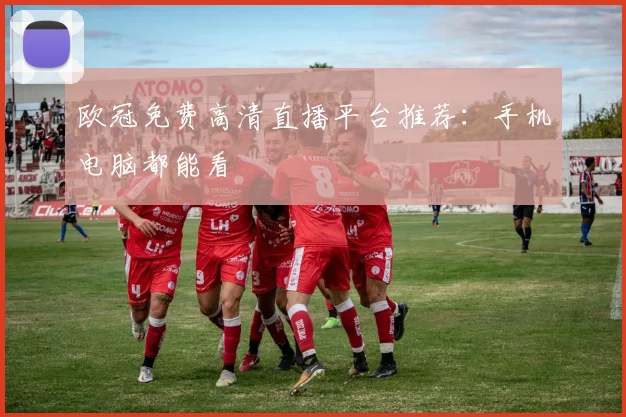 欧冠免费高清直播平台推荐：手机电脑都能看