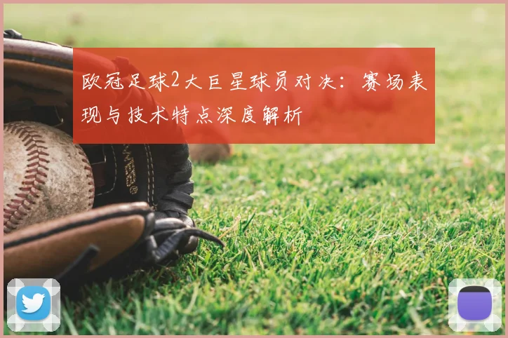 欧冠足球2大巨星球员对决:赛场表现与技术特点深度解析
