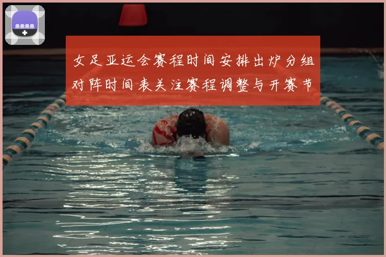 女足亚运会赛程时间安排出炉分组对阵时间表关注赛程调整与开赛节点