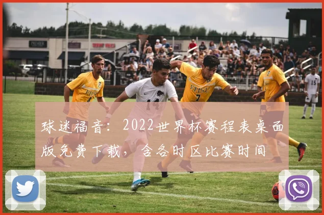 球迷福音：2022世界杯赛程表桌面版免费下载，含各时区比赛时间